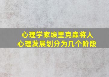 心理学家埃里克森将人心理发展划分为几个阶段