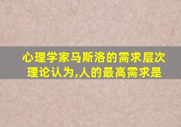 心理学家马斯洛的需求层次理论认为,人的最高需求是