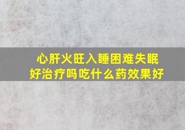 心肝火旺入睡困难失眠好治疗吗吃什么药效果好