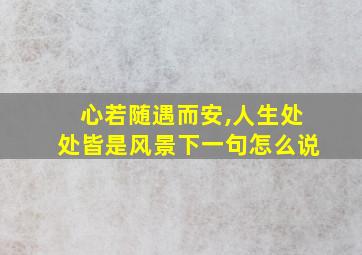 心若随遇而安,人生处处皆是风景下一句怎么说