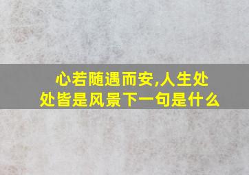 心若随遇而安,人生处处皆是风景下一句是什么