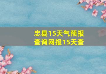 忠县15天气预报查询网报15天查