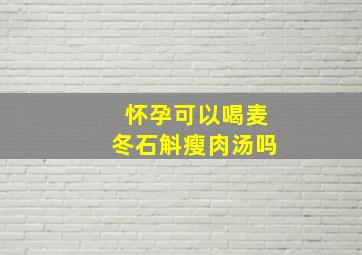 怀孕可以喝麦冬石斛瘦肉汤吗