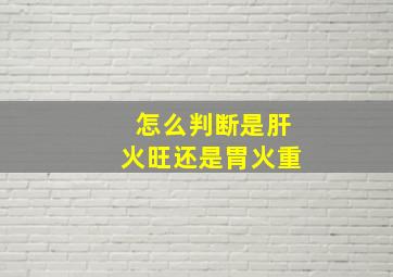 怎么判断是肝火旺还是胃火重