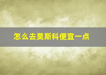 怎么去莫斯科便宜一点