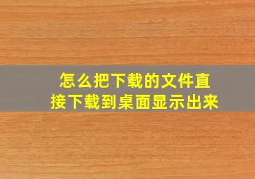 怎么把下载的文件直接下载到桌面显示出来