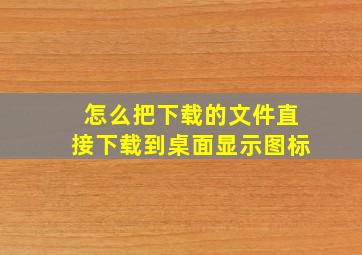 怎么把下载的文件直接下载到桌面显示图标