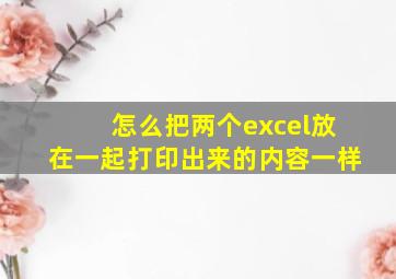 怎么把两个excel放在一起打印出来的内容一样