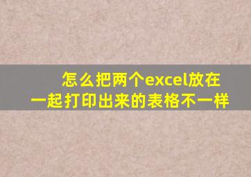 怎么把两个excel放在一起打印出来的表格不一样