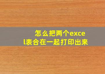 怎么把两个excel表合在一起打印出来