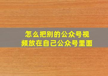 怎么把别的公众号视频放在自己公众号里面