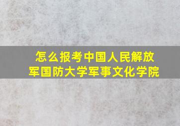 怎么报考中国人民解放军国防大学军事文化学院