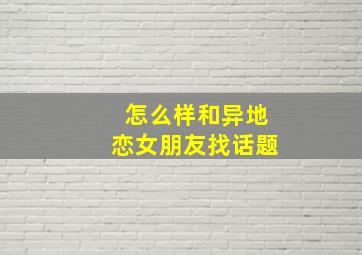 怎么样和异地恋女朋友找话题