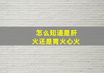 怎么知道是肝火还是胃火心火