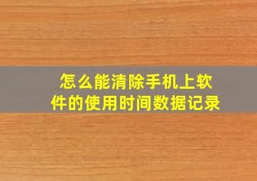 怎么能清除手机上软件的使用时间数据记录