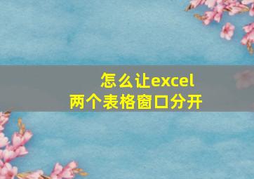 怎么让excel两个表格窗口分开