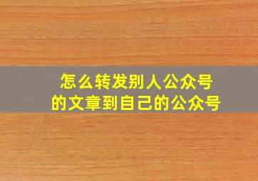 怎么转发别人公众号的文章到自己的公众号