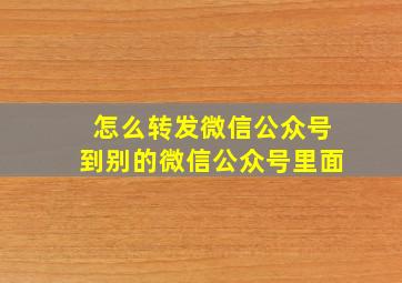 怎么转发微信公众号到别的微信公众号里面