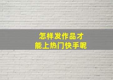 怎样发作品才能上热门快手呢