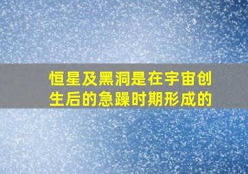 恒星及黑洞是在宇宙创生后的急躁时期形成的