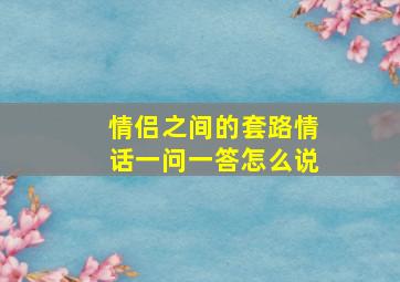 情侣之间的套路情话一问一答怎么说