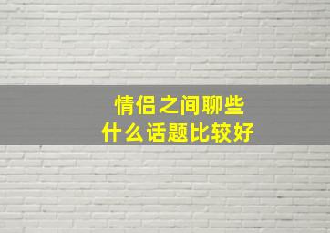 情侣之间聊些什么话题比较好