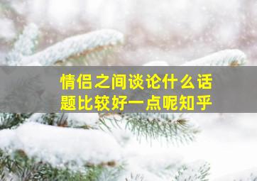 情侣之间谈论什么话题比较好一点呢知乎