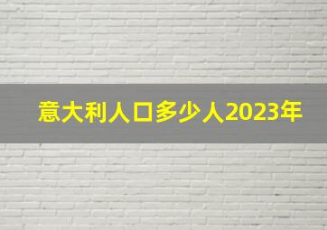 意大利人口多少人2023年