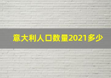 意大利人口数量2021多少