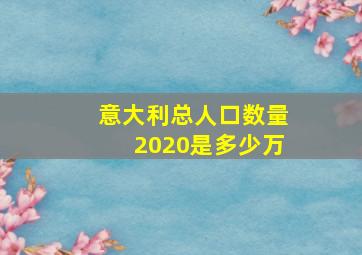 意大利总人口数量2020是多少万