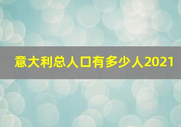 意大利总人口有多少人2021