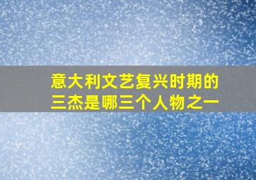 意大利文艺复兴时期的三杰是哪三个人物之一