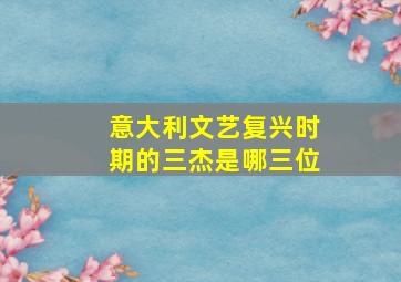 意大利文艺复兴时期的三杰是哪三位