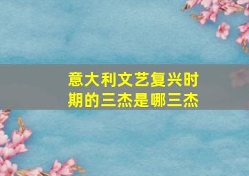 意大利文艺复兴时期的三杰是哪三杰