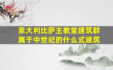 意大利比萨主教堂建筑群属于中世纪的什么式建筑