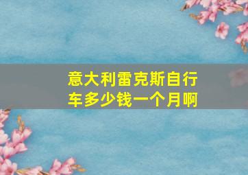 意大利雷克斯自行车多少钱一个月啊