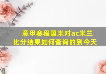 意甲赛程国米对ac米兰比分结果如何查询的到今天