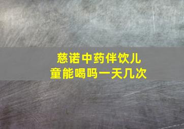 慈诺中药伴饮儿童能喝吗一天几次