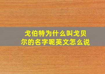 戈伯特为什么叫戈贝尔的名字呢英文怎么说