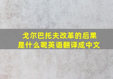 戈尔巴托夫改革的后果是什么呢英语翻译成中文