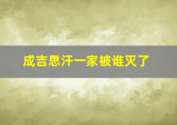 成吉思汗一家被谁灭了