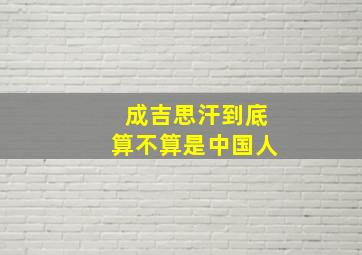 成吉思汗到底算不算是中国人