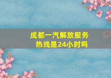 成都一汽解放服务热线是24小时吗