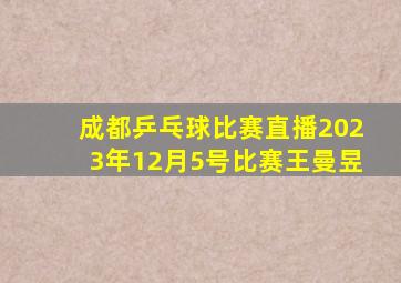 成都乒乓球比赛直播2023年12月5号比赛王曼昱