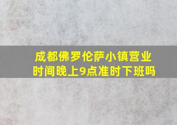 成都佛罗伦萨小镇营业时间晚上9点准时下班吗