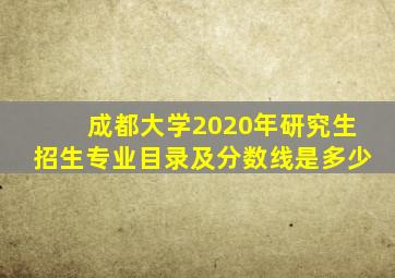 成都大学2020年研究生招生专业目录及分数线是多少