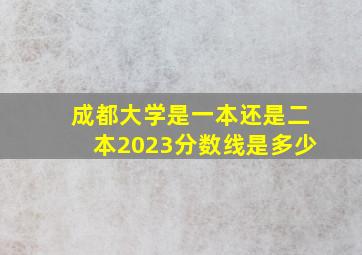 成都大学是一本还是二本2023分数线是多少