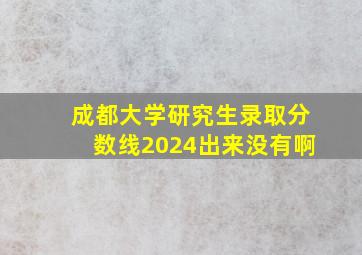 成都大学研究生录取分数线2024出来没有啊