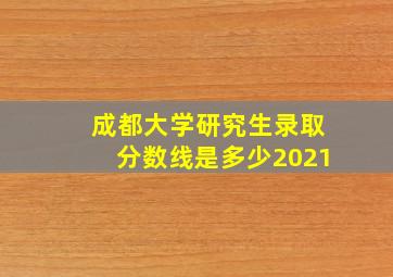 成都大学研究生录取分数线是多少2021