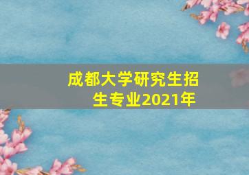 成都大学研究生招生专业2021年